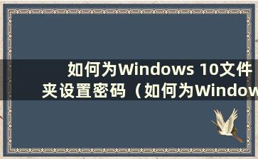 如何为Windows 10文件夹设置密码（如何为Windows 10系统文件夹添加密码）